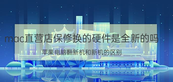 mac直营店保修换的硬件是全新的吗 苹果电脑翻新机和新机的区别？